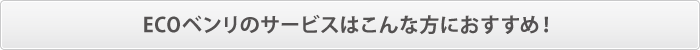 ECOベンリのサービスはこんな方におすすめ! ECOベンリのサービスはこんな方におすすめ!