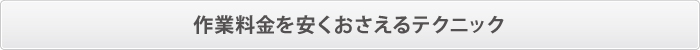 作業料金を安くおさえるテクニック 作業料金を安くおさえるテクニック